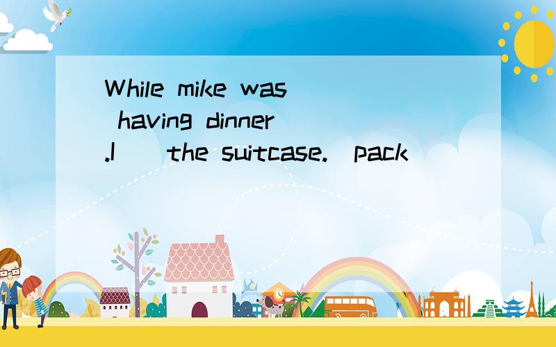 While mike was having dinner.I__the suitcase.(pack)