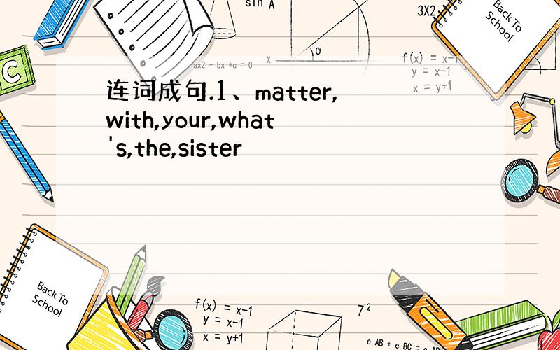 连词成句.1、matter,with,your,what's,the,sister