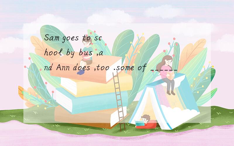 Sam goes to school by bus ,and Ann does ,too .some of ______