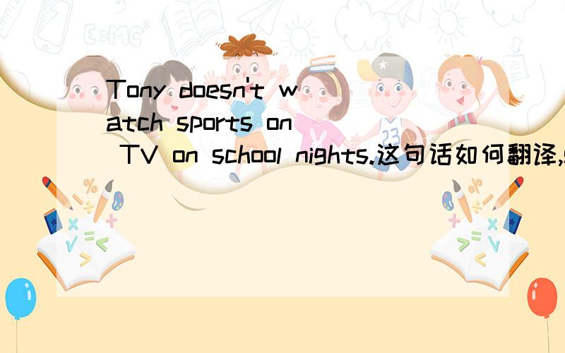 Tony doesn't watch sports on TV on school nights.这句话如何翻译,sch