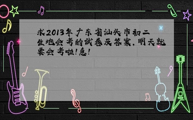 求2013年广东省汕头市初二生地会考的试卷及答案,明天就要会考啦!急!