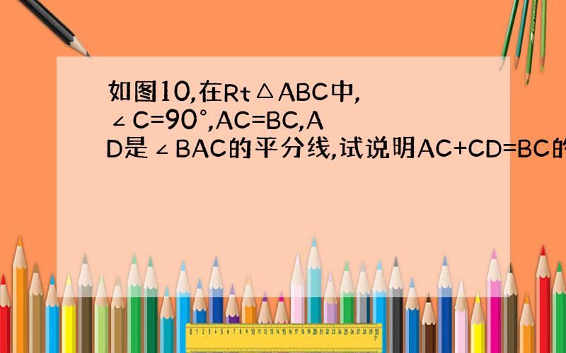如图10,在Rt△ABC中,∠C=90°,AC=BC,AD是∠BAC的平分线,试说明AC+CD=BC的理由.