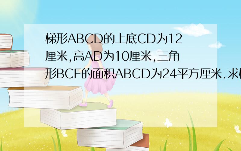 梯形ABCD的上底CD为12厘米,高AD为10厘米,三角形BCF的面积ABCD为24平方厘米.求梯形的面积.