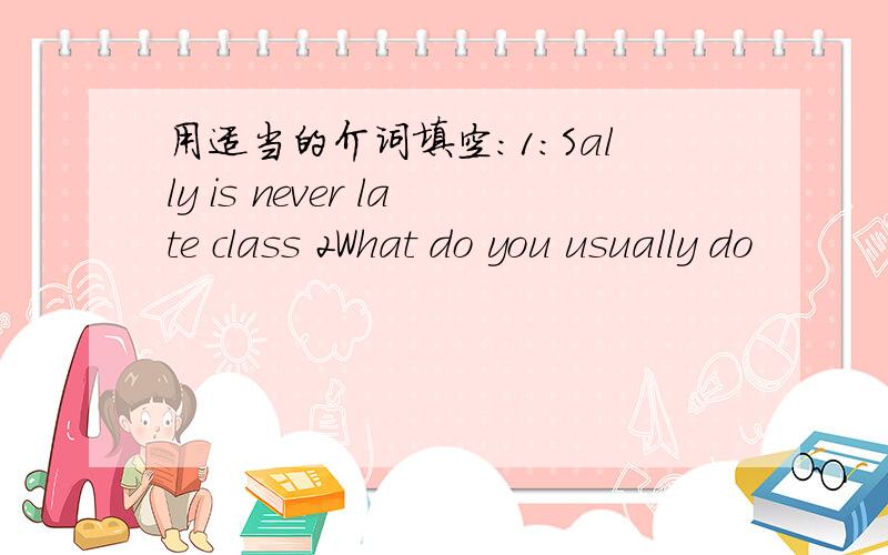 用适当的介词填空：1：Sally is never late class 2What do you usually do