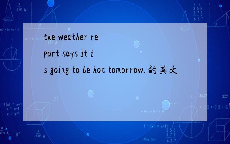 the weather report says it is going to be hot tomorrow.的英文