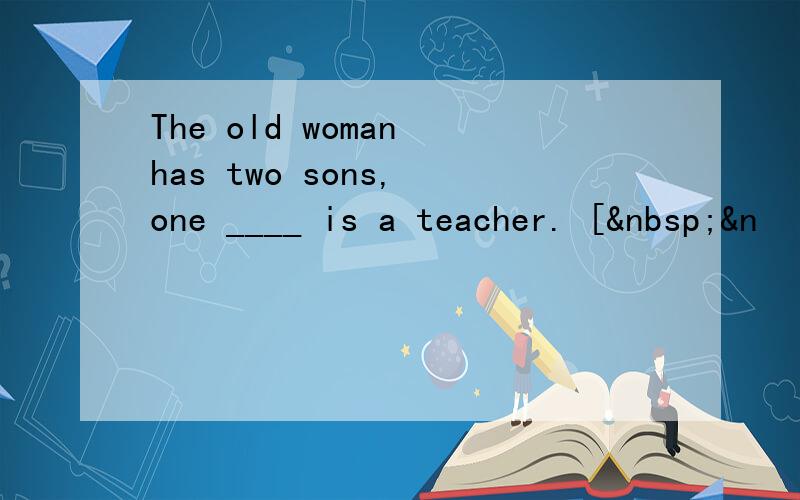 The old woman has two sons, one ____ is a teacher. [ &n