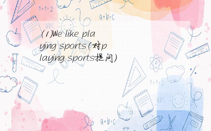 （1）We like playing sports（对playing sports提问）