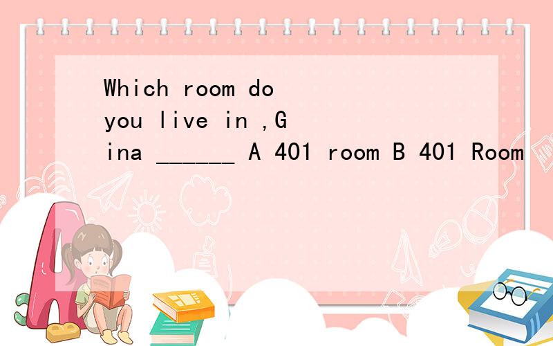 Which room do you live in ,Gina ______ A 401 room B 401 Room