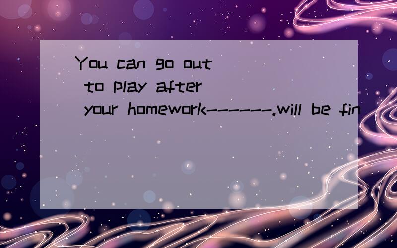 You can go out to play after your homework------.will be fin