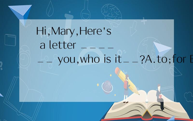 Hi,Mary,Here's a letter ______ you,who is it__?A.to;for B.to