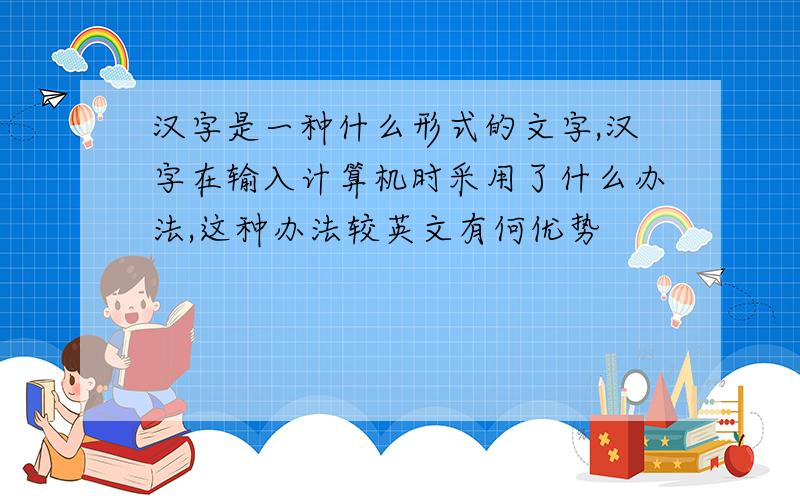 汉字是一种什么形式的文字,汉字在输入计算机时采用了什么办法,这种办法较英文有何优势