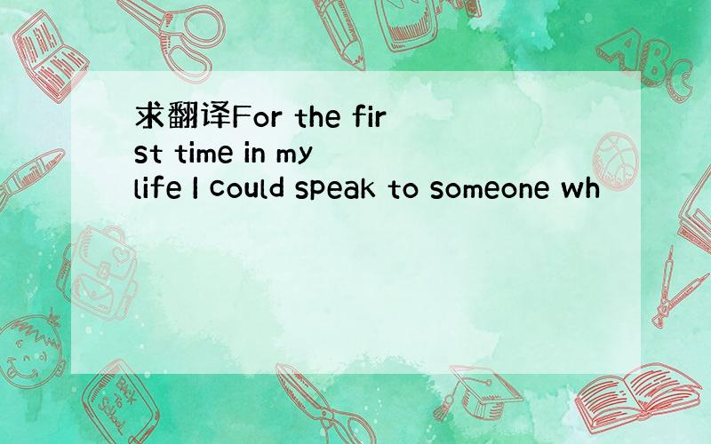 求翻译For the first time in my life I could speak to someone wh