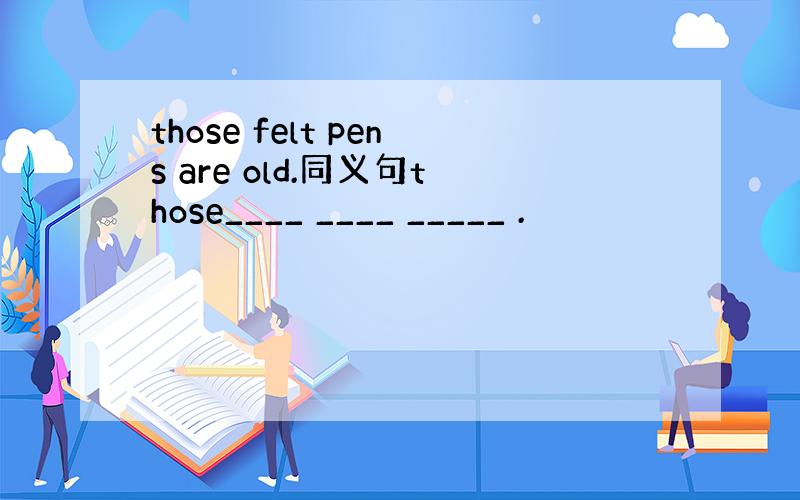 those felt pens are old.同义句those____ ____ _____ .