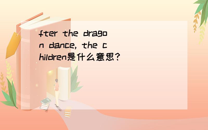 fter the dragon dance, the children是什么意思?