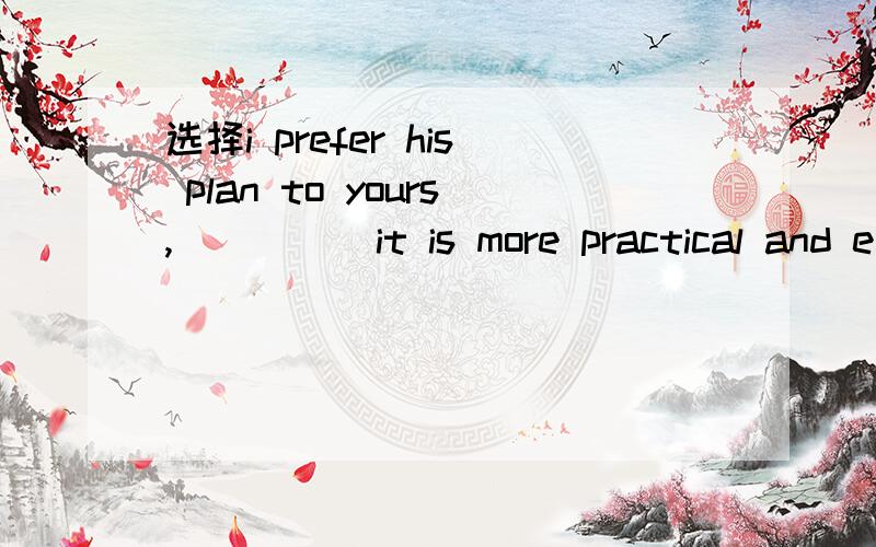 选择i prefer his plan to yours,_____it is more practical and e