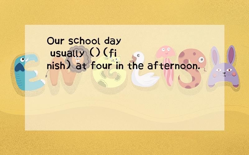 Our school day usually ()(finish) at four in the afternoon.