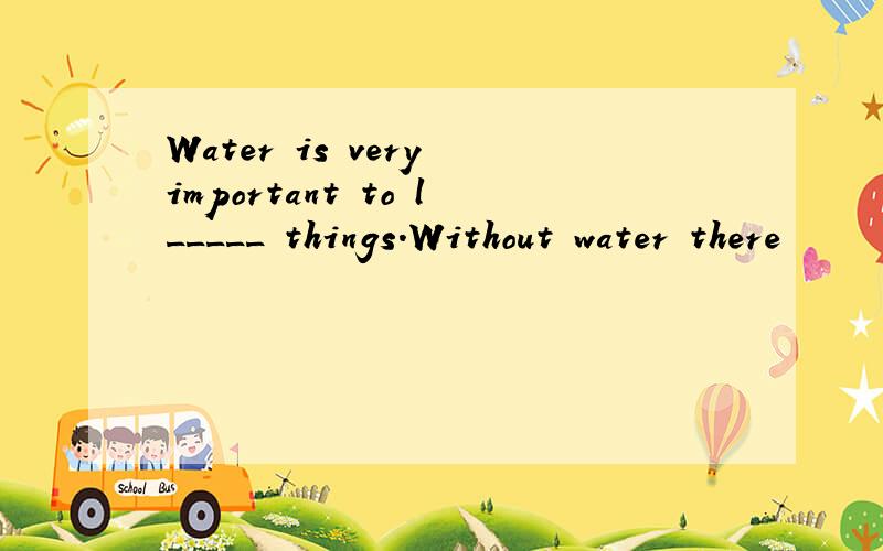 Water is very important to l_____ things.Without water there
