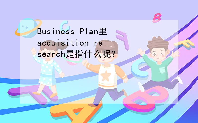 Business Plan里acquisition research是指什么呢?