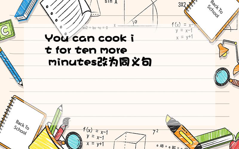 You can cook it for ten more minutes改为同义句