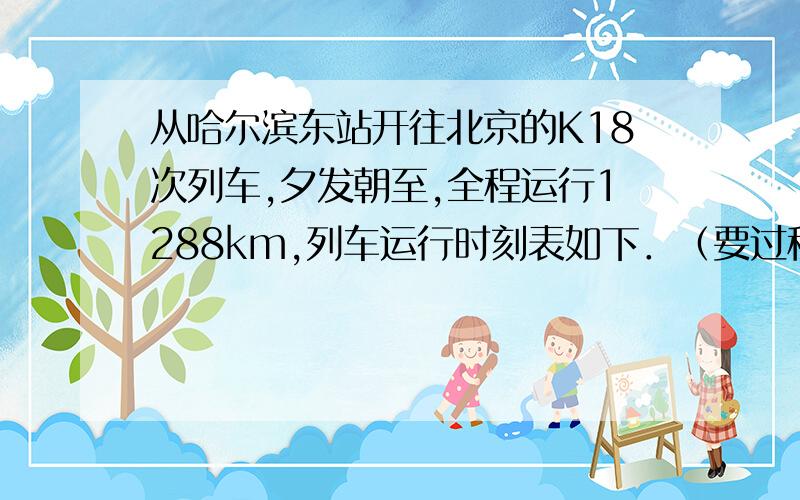 从哈尔滨东站开往北京的K18次列车,夕发朝至,全程运行1288km,列车运行时刻表如下．（要过程） 哈尔滨 沈阳北 北京