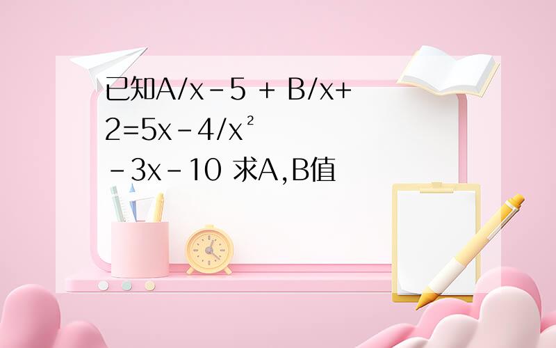 已知A/x-5 + B/x+2=5x-4/x²-3x-10 求A,B值