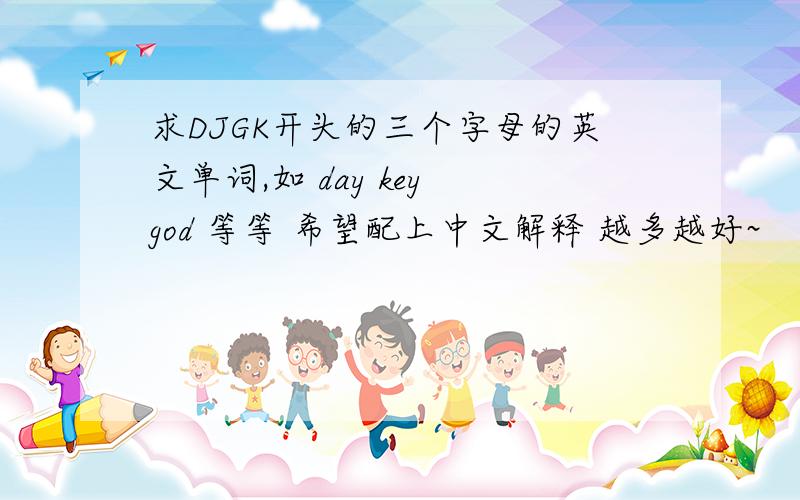 求DJGK开头的三个字母的英文单词,如 day key god 等等 希望配上中文解释 越多越好~