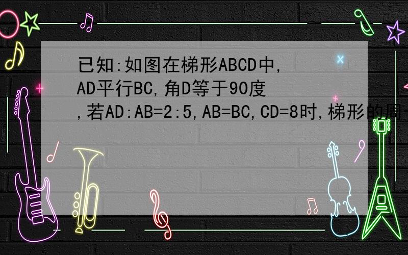已知:如图在梯形ABCD中,AD平行BC,角D等于90度,若AD:AB=2:5,AB=BC,CD=8时,梯形的周长