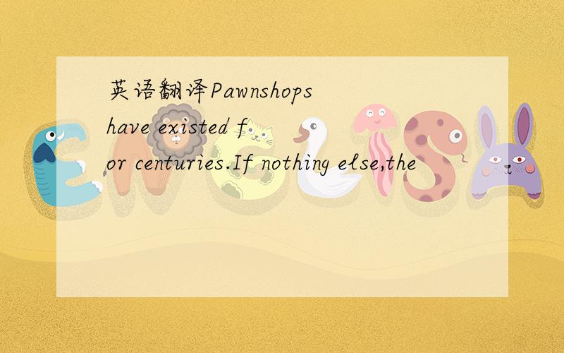 英语翻译Pawnshops have existed for centuries.If nothing else,the