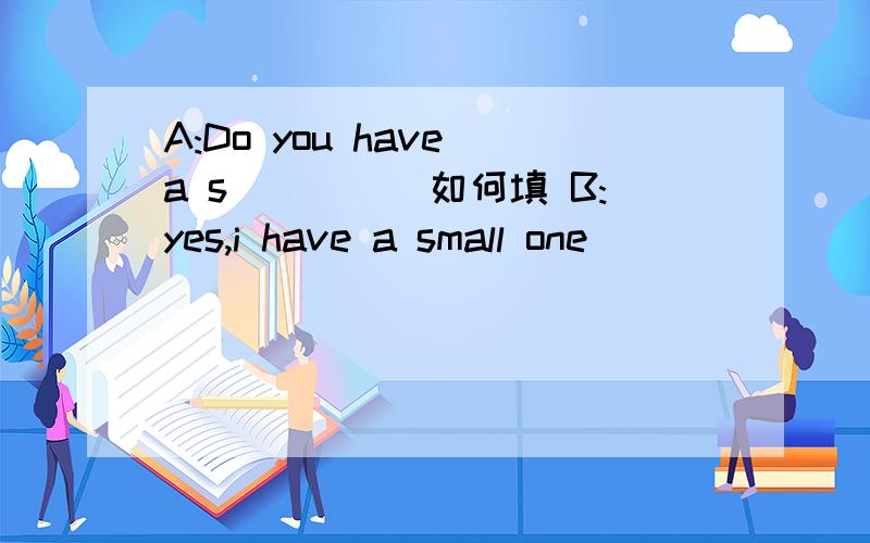 A:Do you have a s_____如何填 B:yes,i have a small one