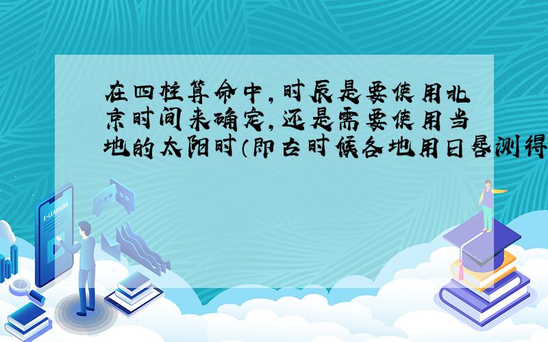 在四柱算命中,时辰是要使用北京时间来确定,还是需要使用当地的太阳时（即古时候各地用日晷测得的时间）