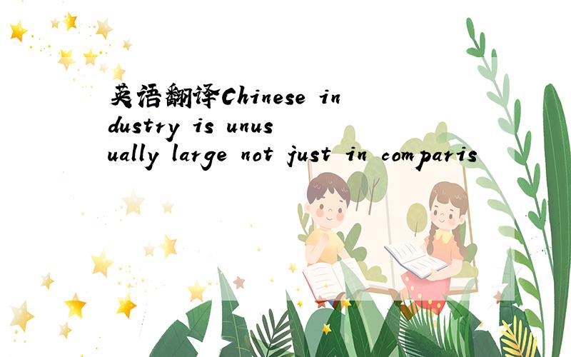 英语翻译Chinese industry is unusually large not just in comparis