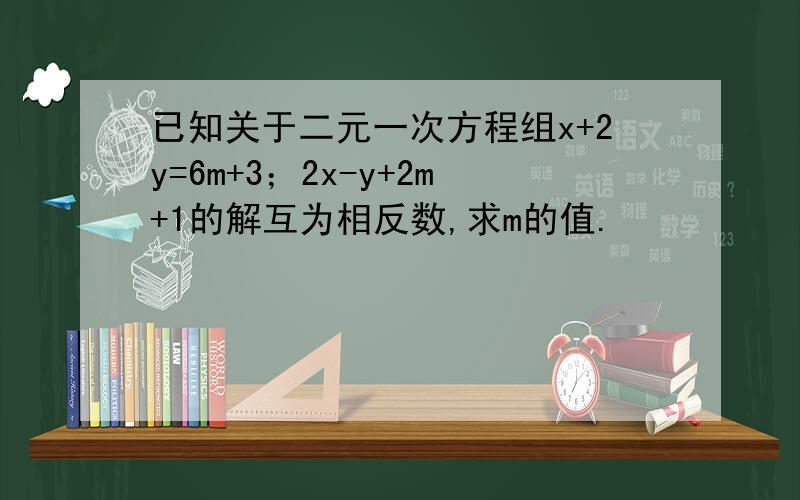 已知关于二元一次方程组x+2y=6m+3；2x-y+2m+1的解互为相反数,求m的值.
