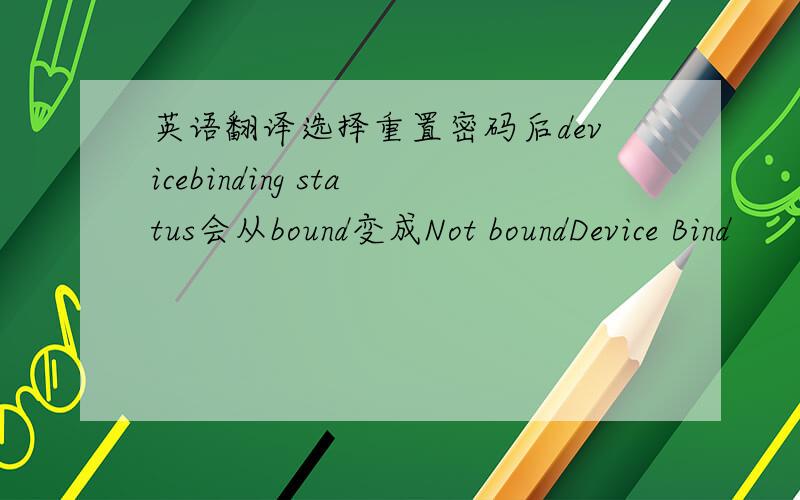 英语翻译选择重置密码后devicebinding status会从bound变成Not boundDevice Bind