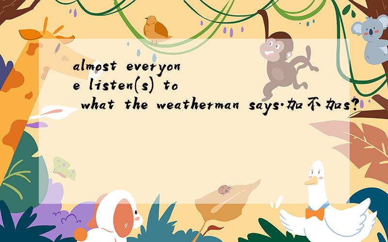 almost everyone listen(s) to what the weatherman says.加不加s?