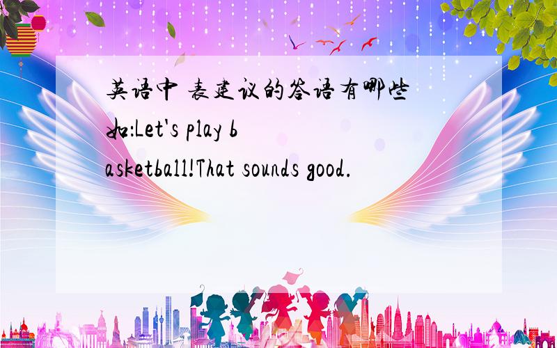 英语中 表建议的答语有哪些 如：Let's play basketball!That sounds good.