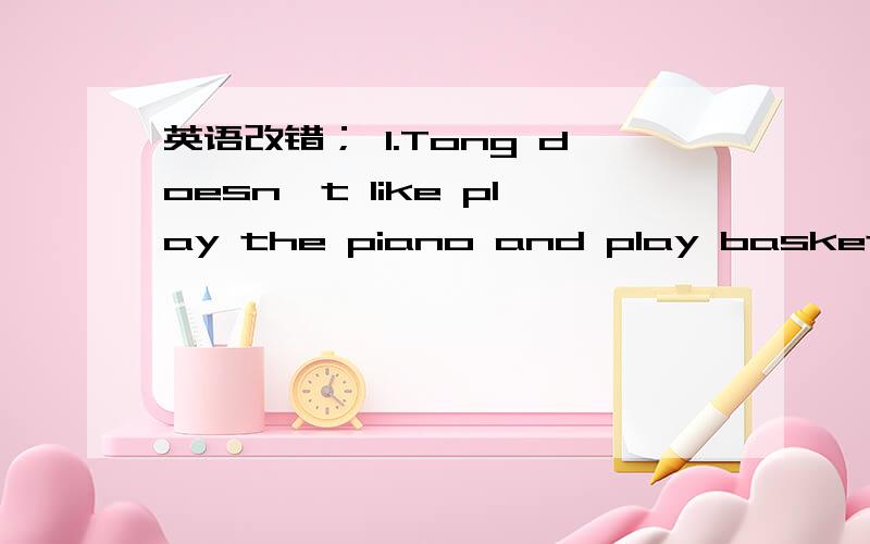 英语改错； 1.Tong doesn't like play the piano and play basketball