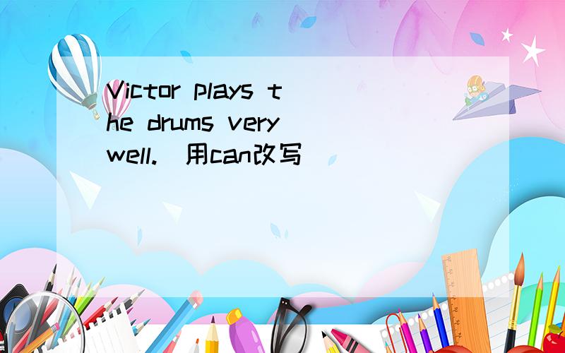 Victor plays the drums very well.（用can改写）