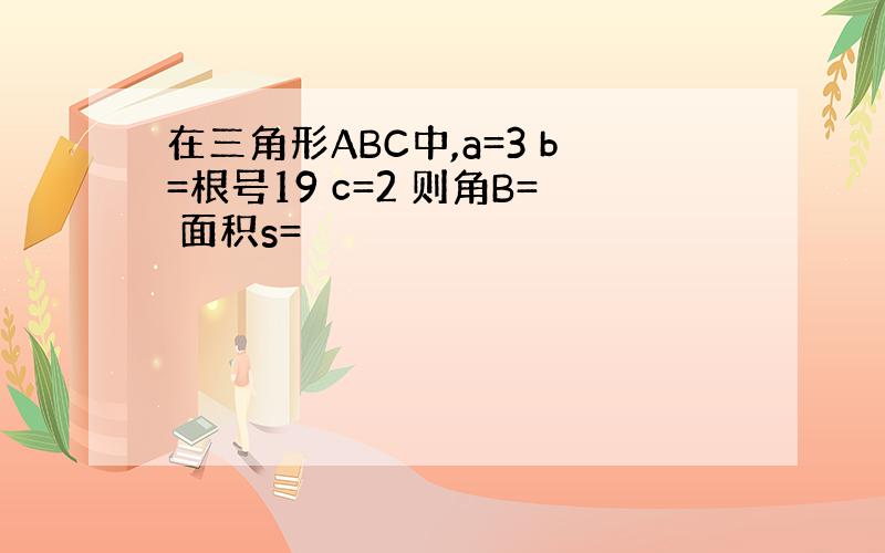 在三角形ABC中,a=3 b=根号19 c=2 则角B= 面积s=