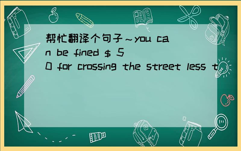 帮忙翻译个句子～you can be fined $ 50 for crossing the street less t