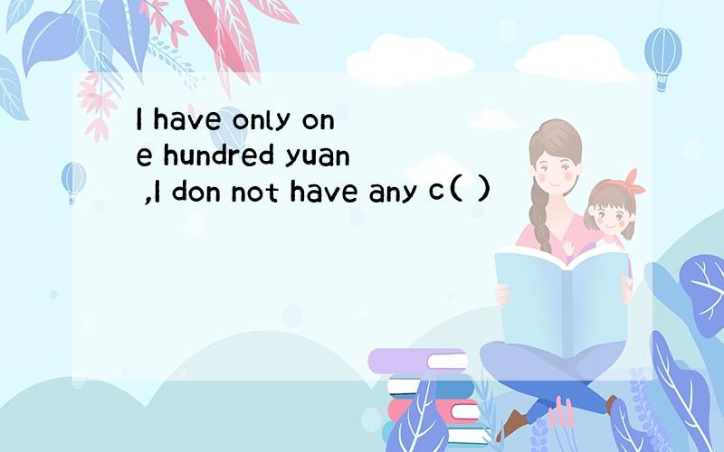 I have only one hundred yuan ,I don not have any c( )