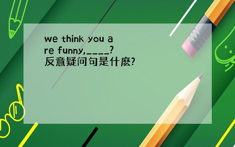 we think you are funny,____?反意疑问句是什麽?