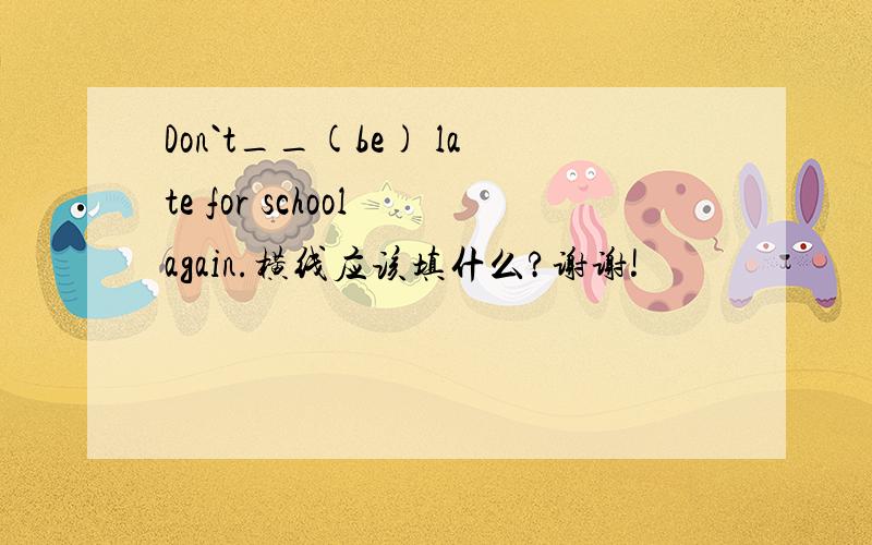 Don`t__(be) late for school again.横线应该填什么?谢谢!