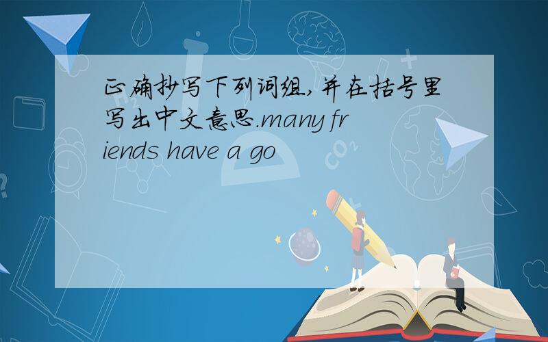 正确抄写下列词组,并在括号里写出中文意思.many friends have a go