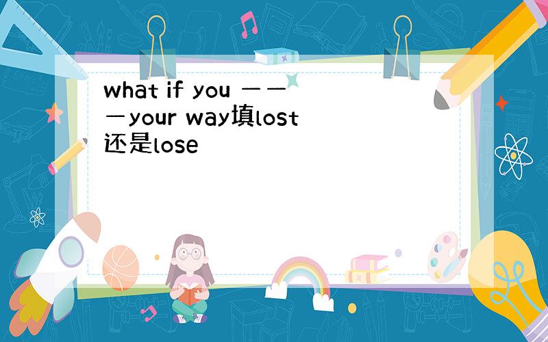 what if you ———your way填lost还是lose