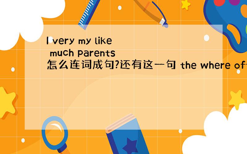 I very my like much parents 怎么连词成句?还有这一句 the where office is