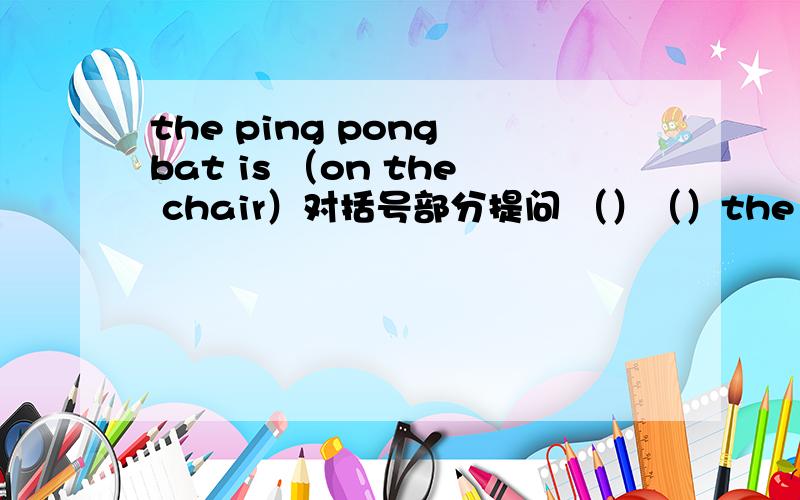 the ping pong bat is （on the chair）对括号部分提问 （）（）the pingpong