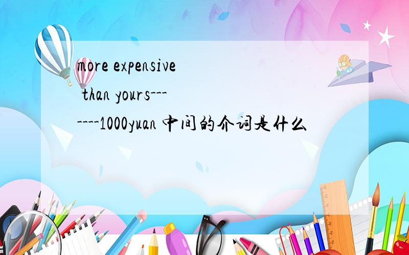 more expensive than yours-------1000yuan 中间的介词是什么