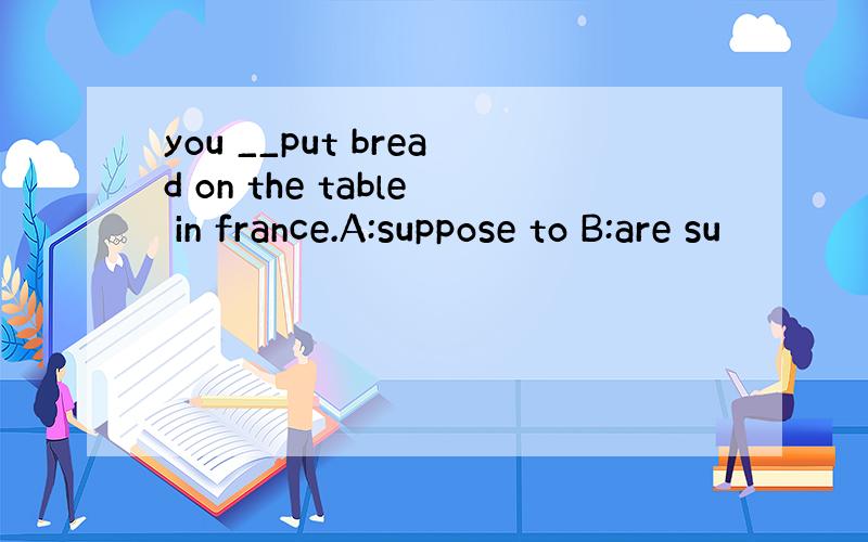 you __put bread on the table in france.A:suppose to B:are su