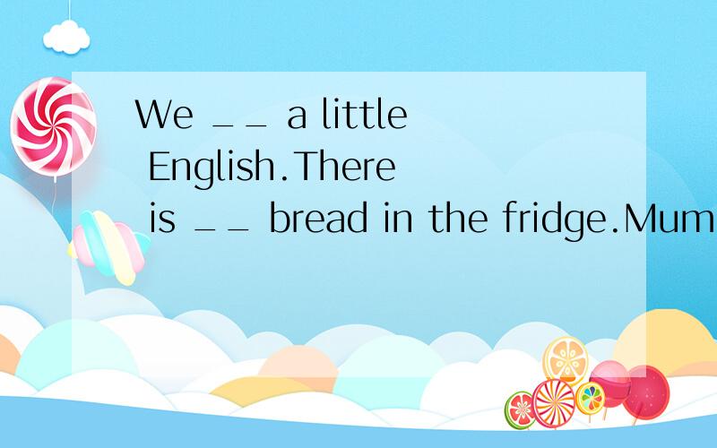 We __ a little English.There is __ bread in the fridge.Mum w