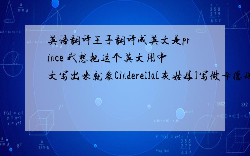 英语翻译王子翻译成英文是prince 我想把这个英文用中文写出来就象Cinderella[灰姑娘]写做辛德瑞拉 这样的`